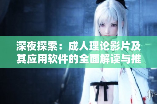 深夜探索：成人理论影片及其应用软件的全面解读与推荐