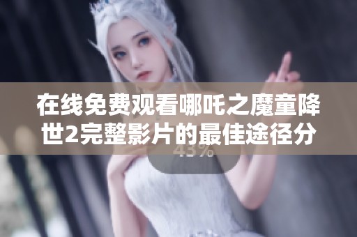 在线免费观看哪吒之魔童降世2完整影片的最佳途径分享