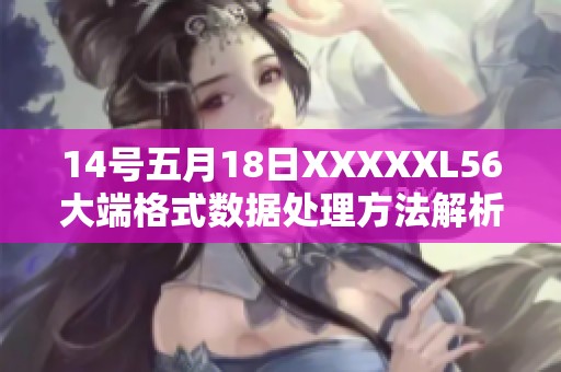 14号五月18日XXXXXL56大端格式数据处理方法解析