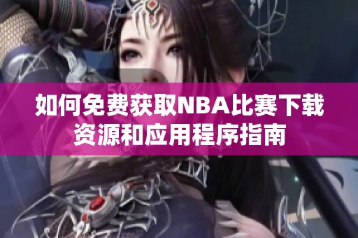 如何免费获取NBA比赛下载资源和应用程序指南