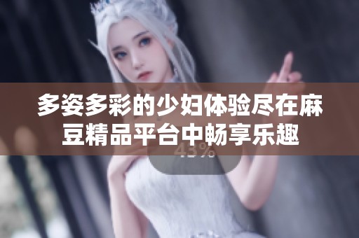 多姿多彩的少妇体验尽在麻豆精品平台中畅享乐趣
