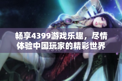 畅享4399游戏乐趣，尽情体验中国玩家的精彩世界