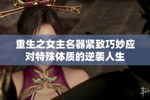 重生之女主名器紧致巧妙应对特殊体质的逆袭人生