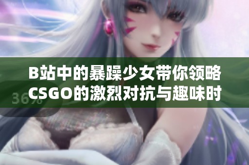 B站中的暴躁少女带你领略CSGO的激烈对抗与趣味时刻