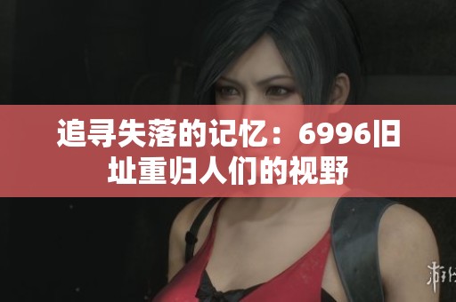 追寻失落的记忆：6996旧址重归人们的视野