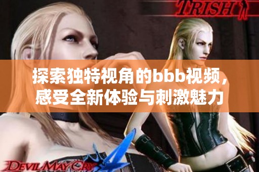 探索独特视角的bbb视频，感受全新体验与刺激魅力