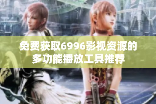免费获取6996影视资源的多功能播放工具推荐