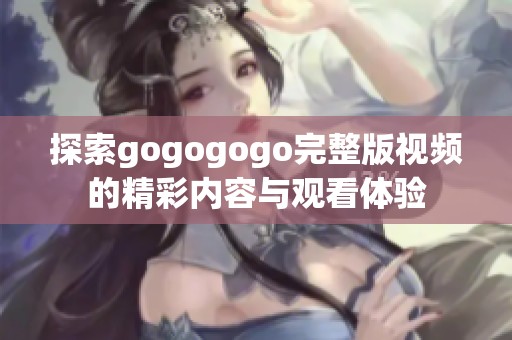 探索gogogogo完整版视频的精彩内容与观看体验