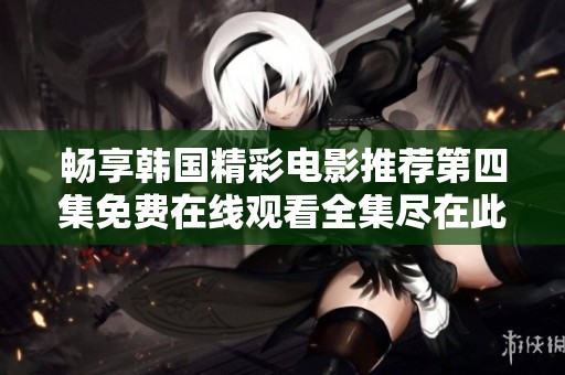 畅享韩国精彩电影推荐第四集免费在线观看全集尽在此处