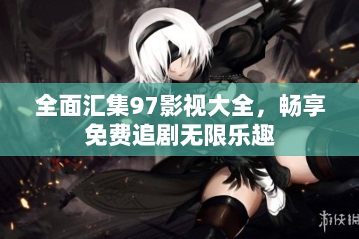 全面汇集97影视大全，畅享免费追剧无限乐趣