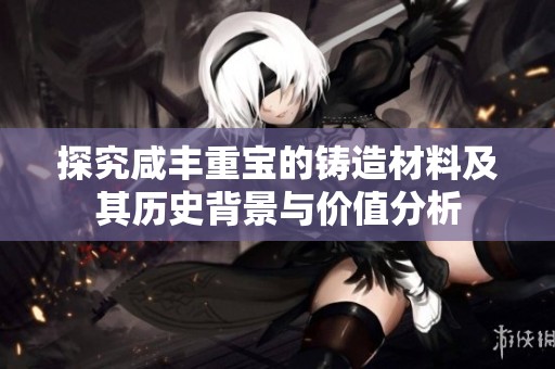探究咸丰重宝的铸造材料及其历史背景与价值分析