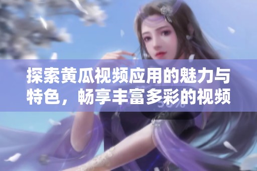 探索黄瓜视频应用的魅力与特色，畅享丰富多彩的视频内容