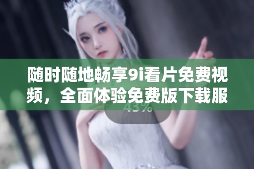 随时随地畅享9i看片免费视频，全面体验免费版下载服务