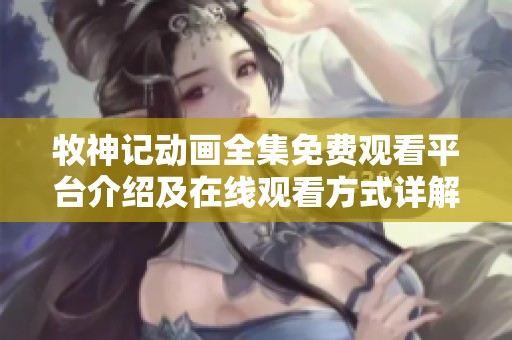 牧神记动画全集免费观看平台介绍及在线观看方式详解