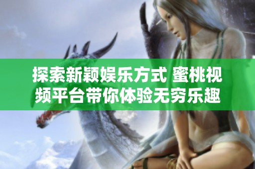 探索新颖娱乐方式 蜜桃视频平台带你体验无穷乐趣