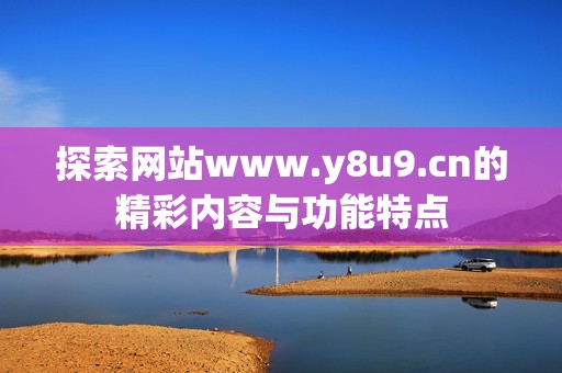 探索网站www.y8u9.cn的精彩内容与功能特点