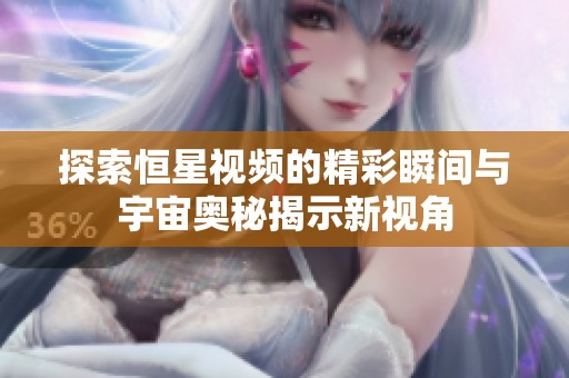 探索恒星视频的精彩瞬间与宇宙奥秘揭示新视角