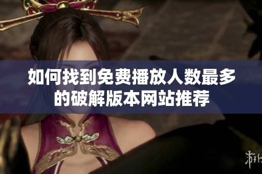 如何找到免费播放人数最多的破解版本网站推荐