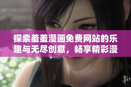 探索羞羞漫画免费网站的乐趣与无尽创意，畅享精彩漫画世界