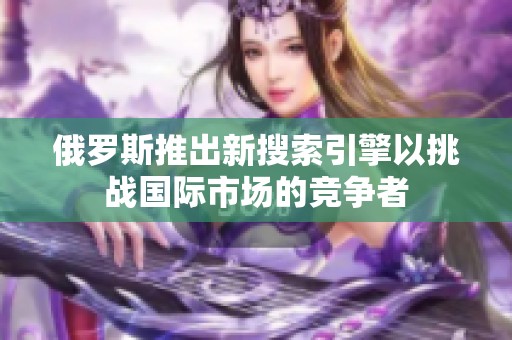 俄罗斯推出新搜索引擎以挑战国际市场的竞争者