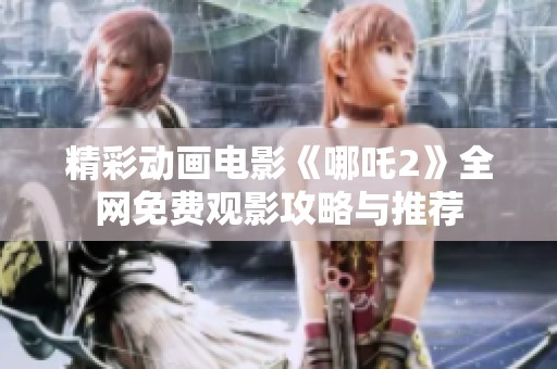 精彩动画电影《哪吒2》全网免费观影攻略与推荐