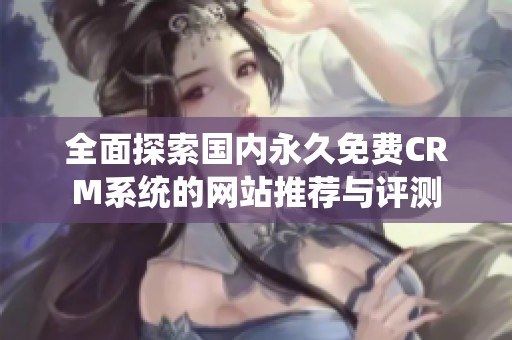 全面探索国内永久免费CRM系统的网站推荐与评测