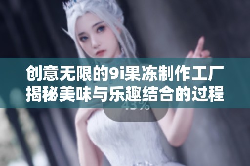 创意无限的9i果冻制作工厂揭秘美味与乐趣结合的过程