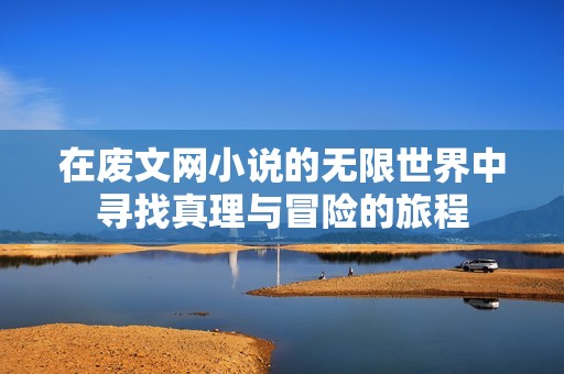 在废文网小说的无限世界中寻找真理与冒险的旅程