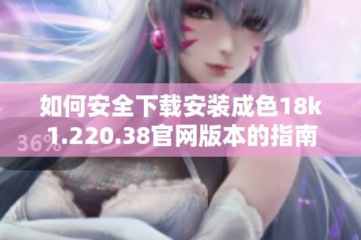 如何安全下载安装成色18k1.220.38官网版本的指南