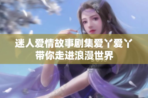 迷人爱情故事剧集爱丫爱丫带你走进浪漫世界