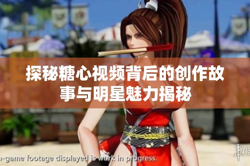 探秘糖心视频背后的创作故事与明星魅力揭秘