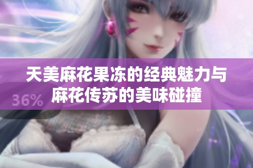 天美麻花果冻的经典魅力与麻花传苏的美味碰撞