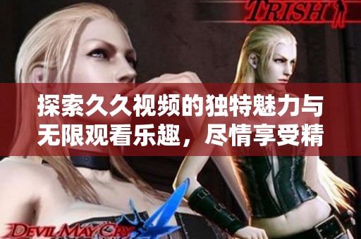 探索久久视频的独特魅力与无限观看乐趣，尽情享受精彩内容