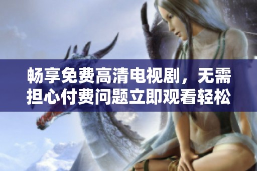 畅享免费高清电视剧，无需担心付费问题立即观看轻松追剧