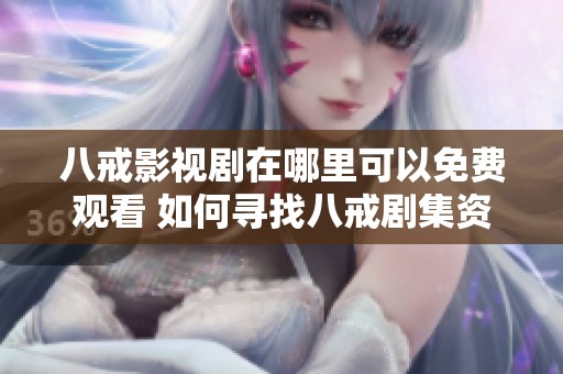 八戒影视剧在哪里可以免费观看 如何寻找八戒剧集资源与平台