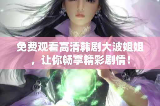 免费观看高清韩剧大波姐姐，让你畅享精彩剧情！