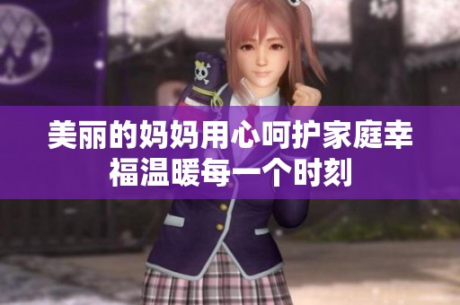 美丽的妈妈用心呵护家庭幸福温暖每一个时刻