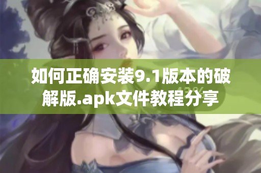 如何正确安装9.1版本的破解版.apk文件教程分享