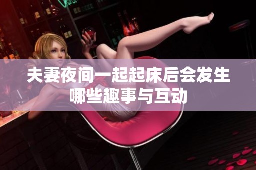 夫妻夜间一起起床后会发生哪些趣事与互动