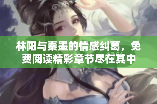林阳与秦墨的情感纠葛，免费阅读精彩章节尽在其中