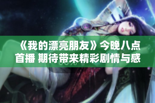 《我的漂亮朋友》今晚八点首播 期待带来精彩剧情与感人瞬间