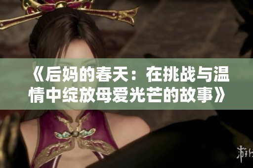 《后妈的春天：在挑战与温情中绽放母爱光芒的故事》