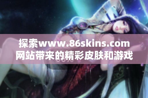 探索www.86skins.com网站带来的精彩皮肤和游戏体验