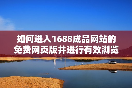 如何进入1688成品网站的免费网页版并进行有效浏览与采购