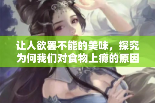让人欲罢不能的美味，探究为何我们对食物上瘾的原因与影响