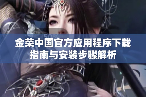金荣中国官方应用程序下载指南与安装步骤解析