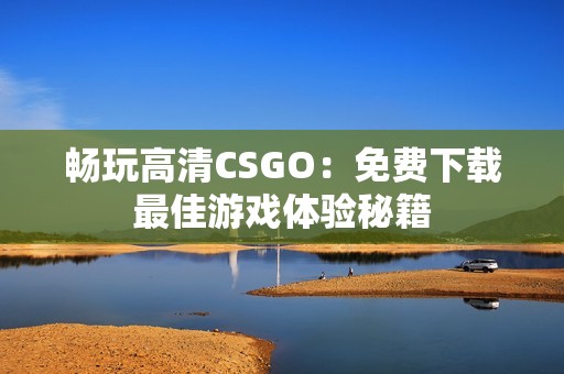 畅玩高清CSGO：免费下载最佳游戏体验秘籍