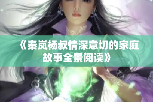 《秦岚杨叔情深意切的家庭故事全景阅读》