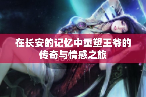 在长安的记忆中重塑王爷的传奇与情感之旅