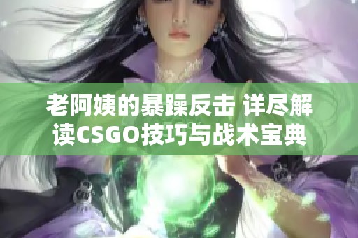 老阿姨的暴躁反击 详尽解读CSGO技巧与战术宝典